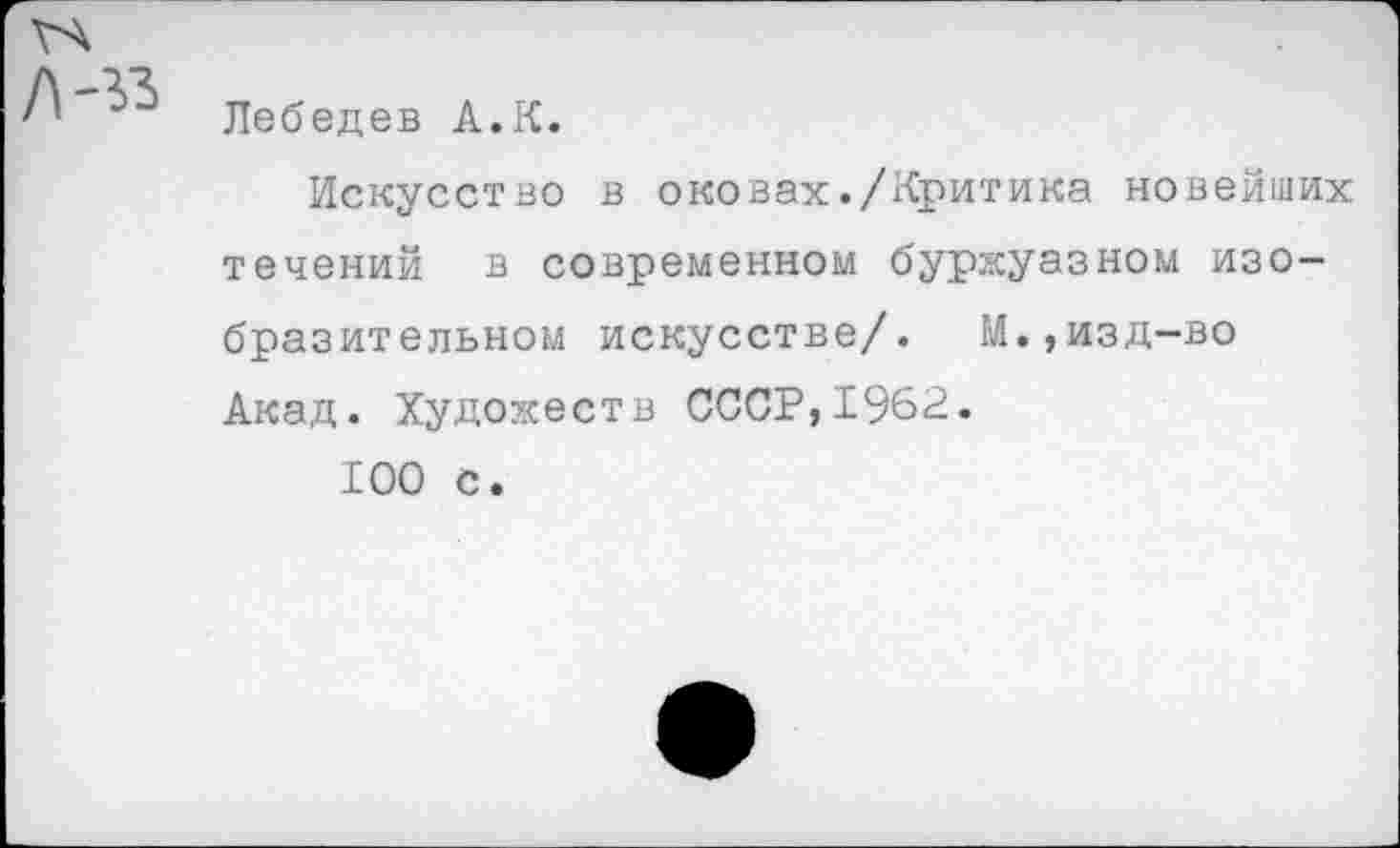 ﻿Лебедев А.К.
Искусство в оковах./Критика новейших течений в современном буржуазном изобразительном искусстве/. И.,изд-во Акад. Художеств СССР,1962.
100 с.